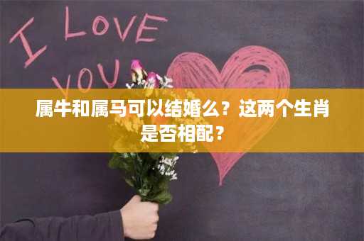 属牛和属马可以结婚么？这两个生肖是否相配？