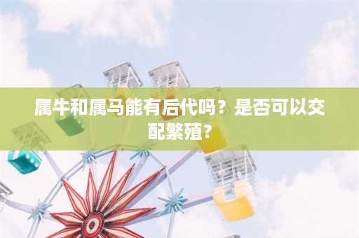 属牛和属马能有后代吗？是否可以交配繁殖？