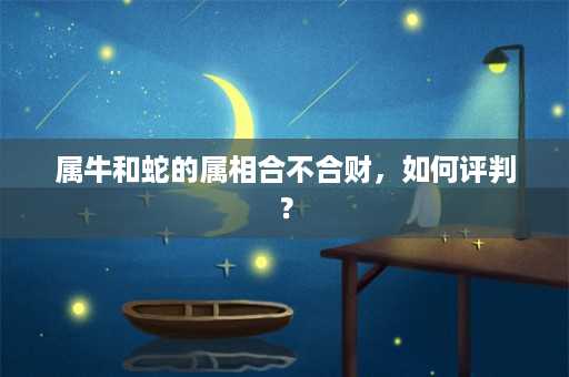 属牛和蛇的属相合不合财，如何评判？