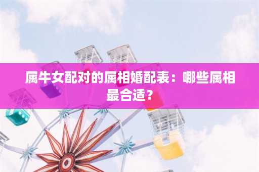 属牛女配对的属相婚配表：哪些属相最合适？