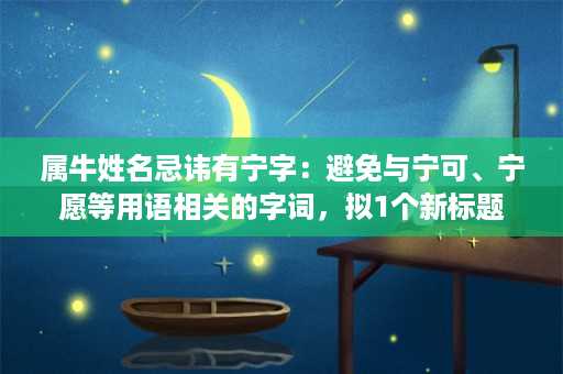 属牛姓名忌讳有宁字：避免与宁可、宁愿等用语相关的字词，拟1个新标题