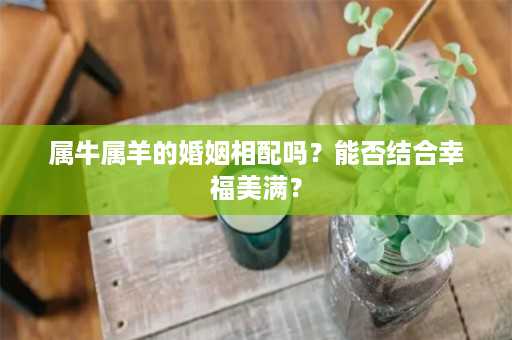 属牛属羊的婚姻相配吗？能否结合幸福美满？