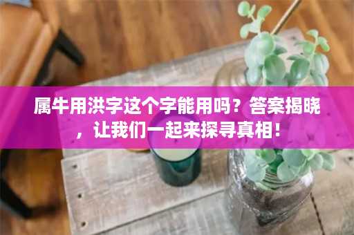 属牛用洪字这个字能用吗？答案揭晓，让我们一起来探寻真相！