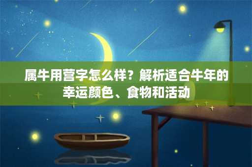 属牛用营字怎么样？解析适合牛年的幸运颜色、食物和活动