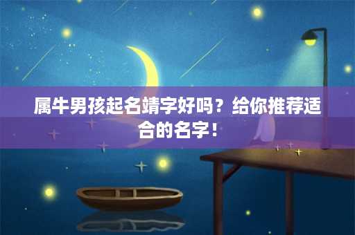 属牛男孩起名靖字好吗？给你推荐适合的名字！