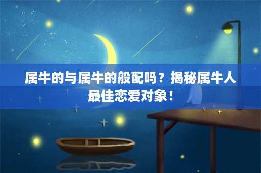 属牛的与属牛的般配吗？揭秘属牛人最佳恋爱对象！