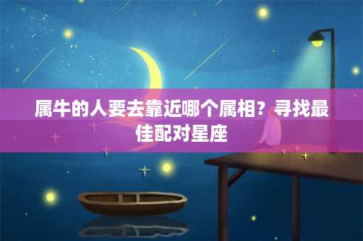 属牛的人要去靠近哪个属相？寻找最佳配对星座