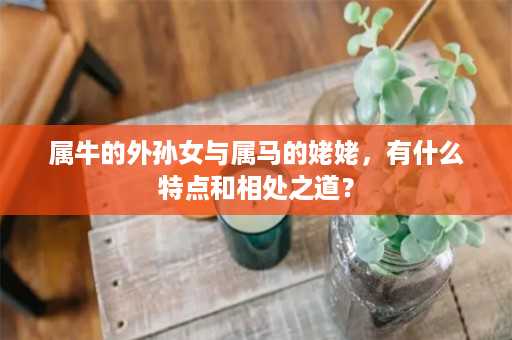 属牛的外孙女与属马的姥姥，有什么特点和相处之道？