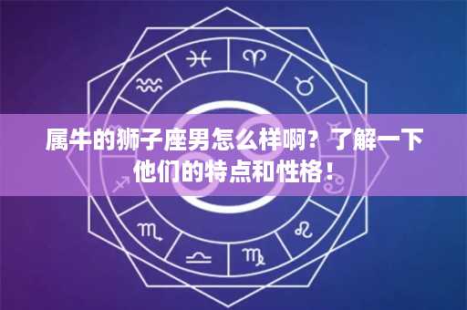 属牛的狮子座男怎么样啊？了解一下他们的特点和性格！