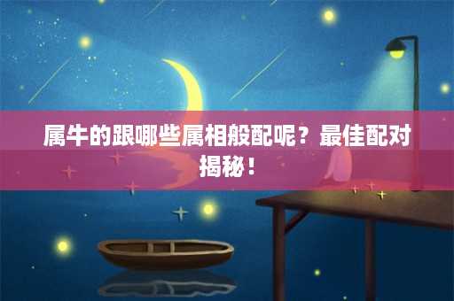 属牛的跟哪些属相般配呢？最佳配对揭秘！