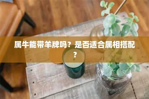 属牛能带羊牌吗？是否适合属相搭配？