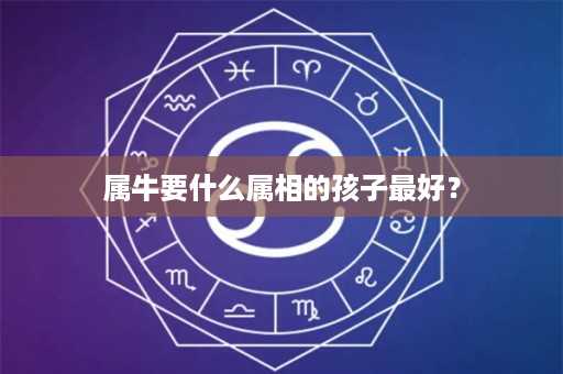 属牛要什么属相的孩子最好？