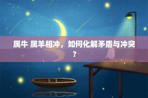 属牛 属羊相冲，如何化解矛盾与冲突？