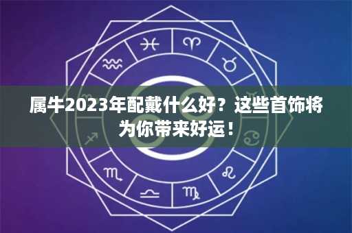 属牛2023年配戴什么好？这些首饰将为你带来好运！