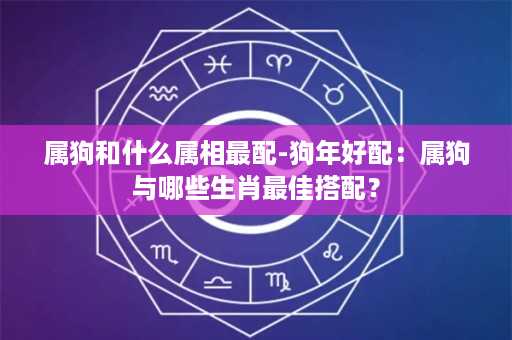 属狗和什么属相最配-狗年好配：属狗与哪些生肖最佳搭配？