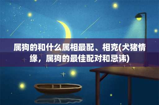 属狗的和什么属相最配、相克(犬猪情缘，属狗的最佳配对和忌讳)