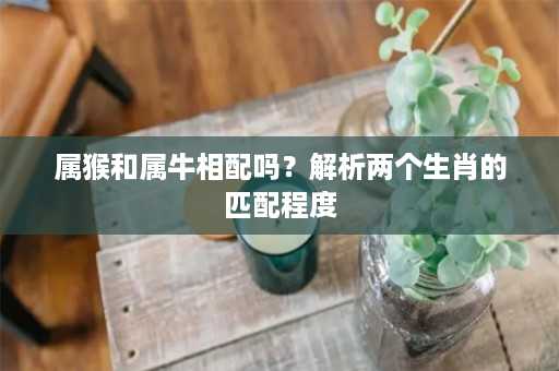 属猴和属牛相配吗？解析两个生肖的匹配程度