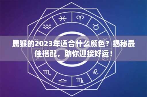 属猴的2023年适合什么颜色？揭秘最佳搭配，助你迎接好运！