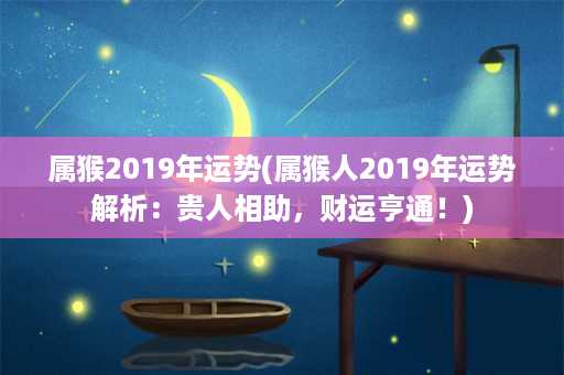 属猴2019年运势(属猴人2019年运势解析：贵人相助，财运亨通！)