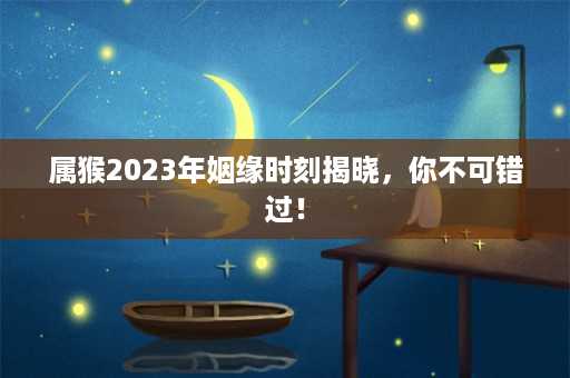 属猴2023年姻缘时刻揭晓，你不可错过！