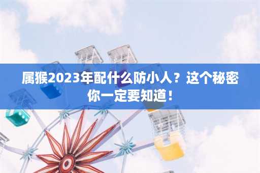 属猴2023年配什么防小人？这个秘密你一定要知道！