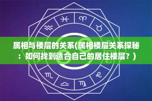 属相与楼层的关系(属相楼层关系探秘：如何找到适合自己的居住楼层？)