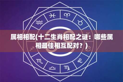 属相相配(十二生肖相配之谜：哪些属相最佳相互配对？)