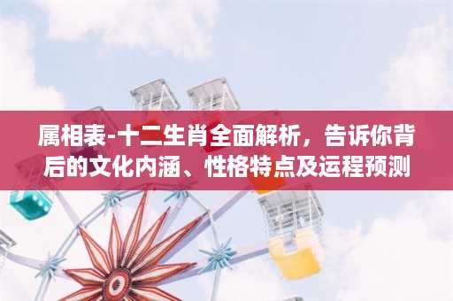 属相表-十二生肖全面解析，告诉你背后的文化内涵、性格特点及运程预测