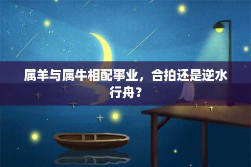 属羊与属牛相配事业，合拍还是逆水行舟？