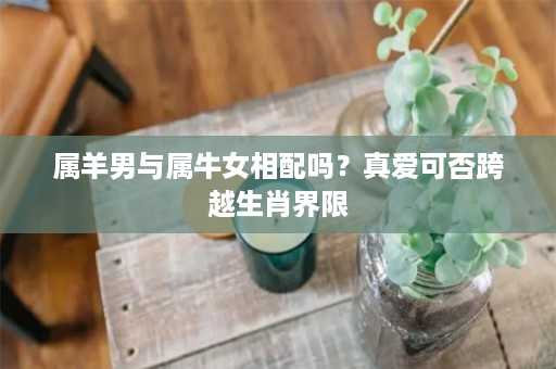 属羊男与属牛女相配吗？真爱可否跨越生肖界限