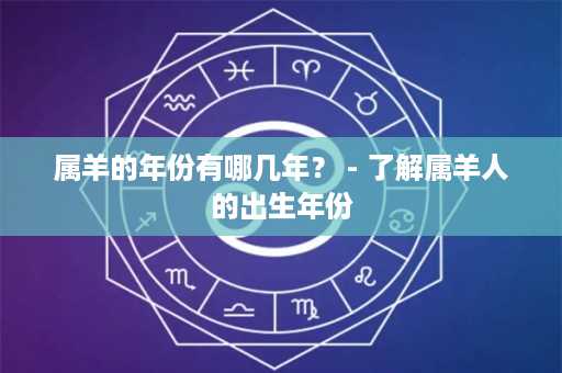 属羊的年份有哪几年？ - 了解属羊人的出生年份