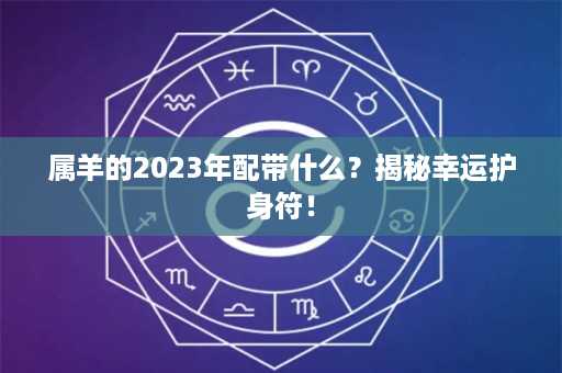 属羊的2023年配带什么？揭秘幸运护身符！