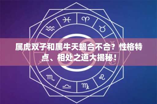 属虎双子和属牛天蝎合不合？性格特点、相处之道大揭秘！