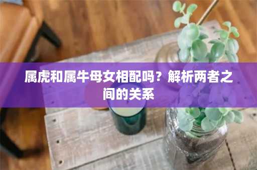 属虎和属牛母女相配吗？解析两者之间的关系