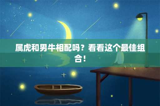 属虎和男牛相配吗？看看这个最佳组合！