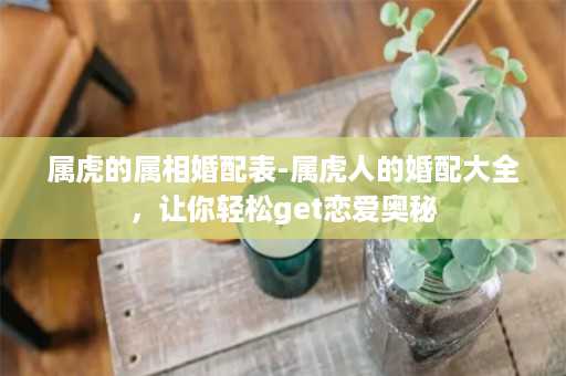 属虎的属相婚配表-属虎人的婚配大全，让你轻松get恋爱奥秘