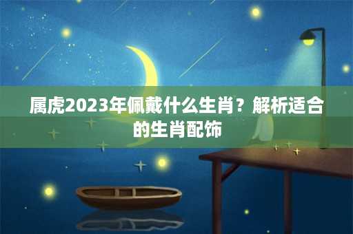 属虎2023年佩戴什么生肖？解析适合的生肖配饰