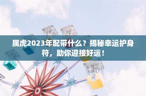 属虎2023年配带什么？揭秘幸运护身符，助你迎接好运！