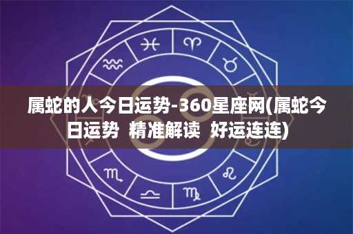 属蛇的人今日运势-360星座网(属蛇今日运势  精准解读  好运连连)