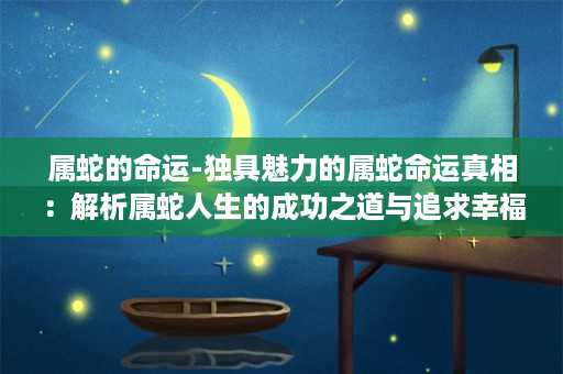 属蛇的命运-独具魅力的属蛇命运真相：解析属蛇人生的成功之道与追求幸福的秘诀