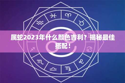 属蛇2023年什么颜色吉利？揭秘最佳搭配！