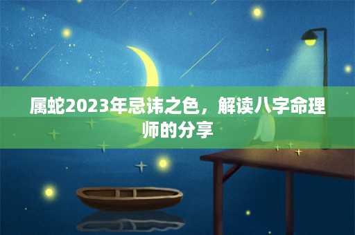 属蛇2023年忌讳之色，解读八字命理师的分享