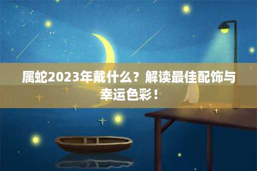 属蛇2023年戴什么？解读最佳配饰与幸运色彩！