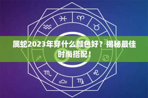 属蛇2023年穿什么颜色好？揭秘最佳时尚搭配！