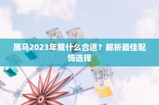 属马2023年戴什么合适？解析最佳配饰选择