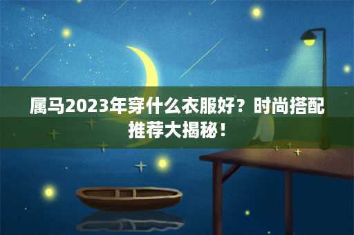 属马2023年穿什么衣服好？时尚搭配推荐大揭秘！