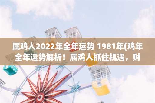 属鸡人2022年全年运势 1981年(鸡年全年运势解析！属鸡人抓住机遇，财运亨通，但要注意健康与人际关系！)