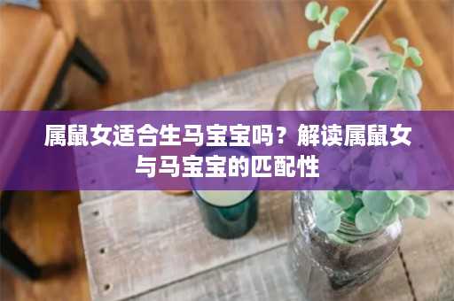 属鼠女适合生马宝宝吗？解读属鼠女与马宝宝的匹配性