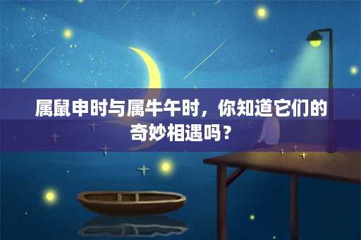 属鼠申时与属牛午时，你知道它们的奇妙相遇吗？