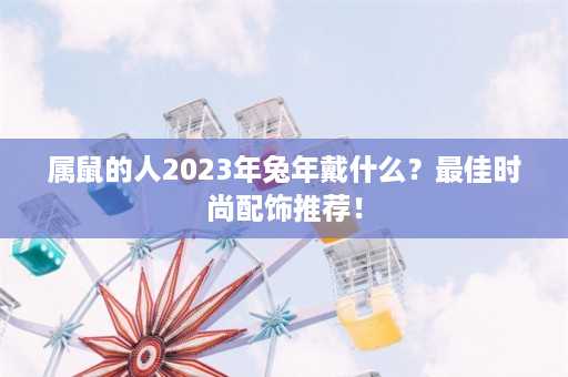 属鼠的人2023年兔年戴什么？最佳时尚配饰推荐！